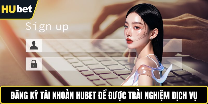 Đăng ký tài khoản HUBET để được trải nghiệm dịch vụ