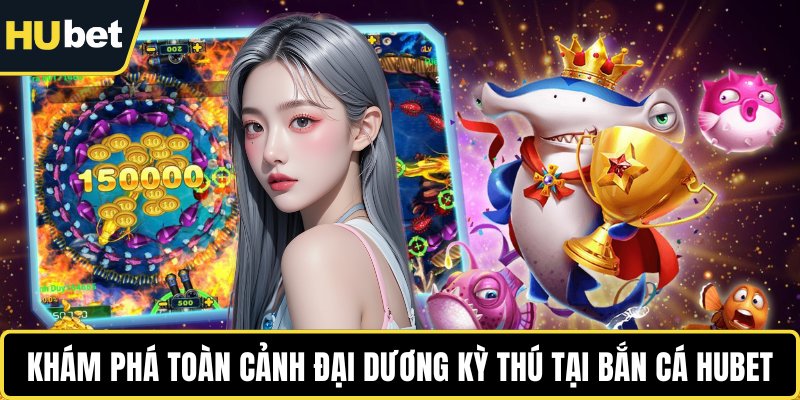 Khám phá toàn cảnh đại dương kỳ thú tại bắn cá HUBET